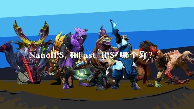 NanoIPS 和Fast IPS 哪个好？