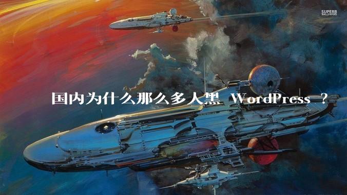 国内为什么那么多人黑 WordPress ？