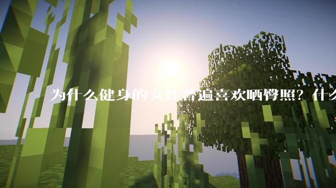 为什么健身的女性普遍喜欢晒臀照？什么心理？