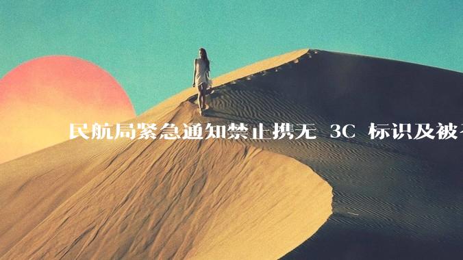 民航局紧急通知禁止携无 3C 标识及被召回的充电宝乘境内航班，无 3C 标识充电宝有哪些安全隐患？
