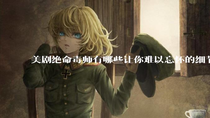 美剧绝命毒师有哪些让你难以忘怀的细节？
