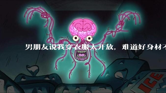 男朋友说我穿衣服太开放，难道好身材不应该显示出来吗？