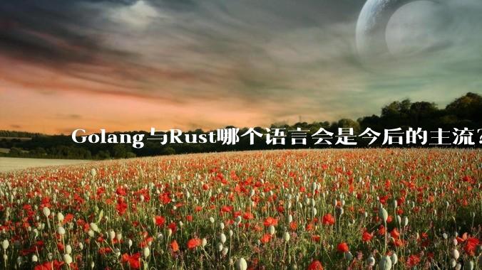 Golang与Rust哪个语言会是今后的主流？