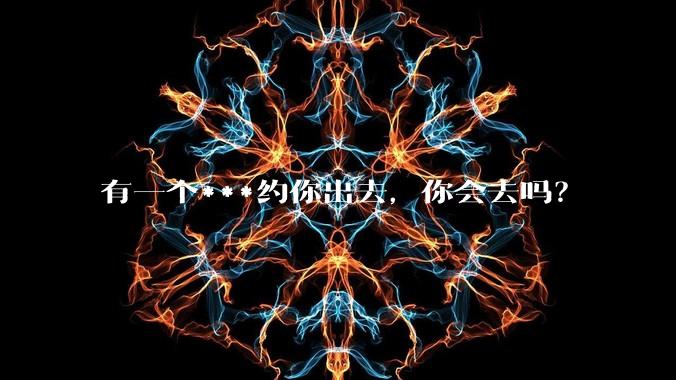 有一个***约你出去，你会去吗？