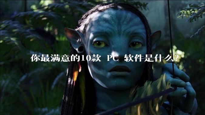 你最满意的10款 PC 软件是什么？