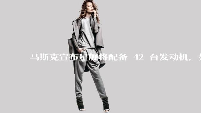 马斯克宣布星舰将配备 42 台发动机，如何评价这一设计？