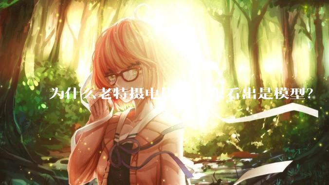 为什么老特摄电影能一眼看出是模型？