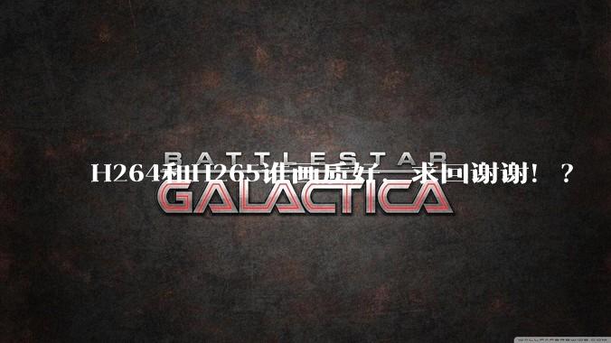 H264和H265谁画质好，求回谢谢！？