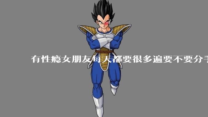 有性瘾女朋友每天都要很多遍要不要分手?