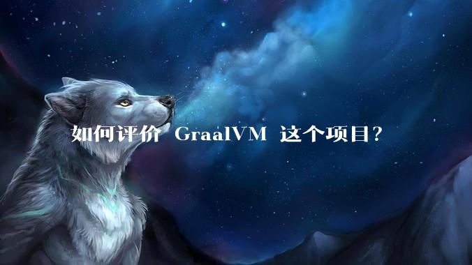 如何评价 GraalVM 这个项目？