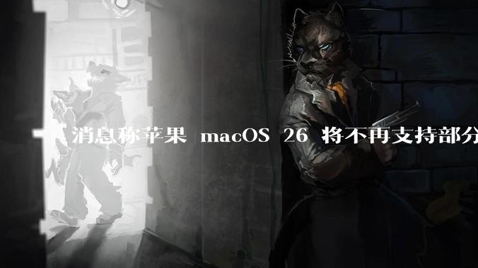 消息称苹果 macOS 26 将不再支持部分旧款英特尔 CPU 机型，这背后原因有哪些？