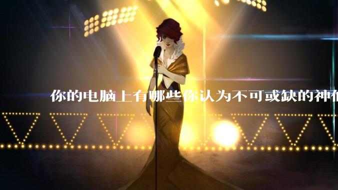 你的电脑上有哪些你认为不可或缺的神仙软件?