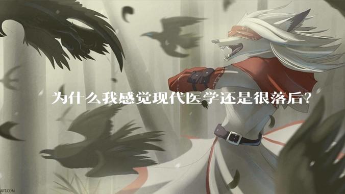 为什么我感觉现代医学还是很落后？