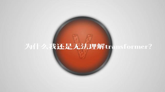 为什么我还是无法理解transformer？